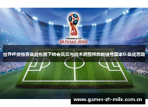 世界杯资格赛备战布局下转会风云与战术调整释放新信号国家队备战思路 世界杯资格赛备战布局下转会风云与战术调整释放新信号国家队备战思路