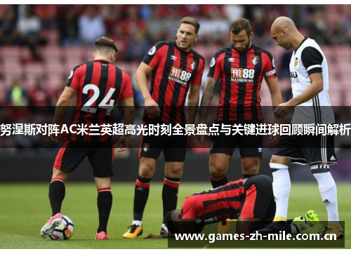 努涅斯对阵AC米兰英超高光时刻全景盘点与关键进球回顾瞬间解析 努涅斯对阵AC米兰英超高光时刻全景盘点与关键进球回顾瞬间解析