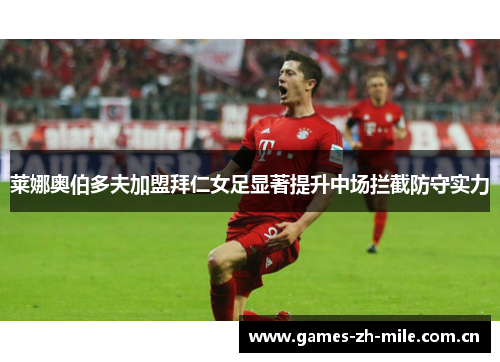 莱娜奥伯多夫加盟拜仁女足显著提升中场拦截防守实力 莱娜奥伯多夫加盟拜仁女足显著提升中场拦截防守实力