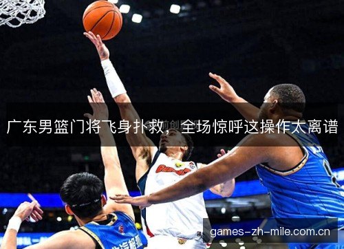 广东男篮门将飞身扑救，全场惊呼这操作太离谱