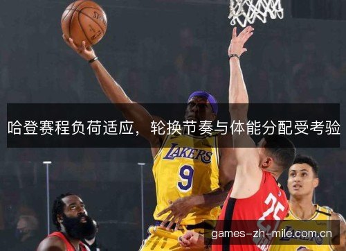 哈登赛程负荷适应，轮换节奏与体能分配受考验